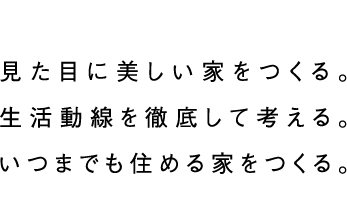 見た目に美しい家をつくる。生活動線を徹底して考える。いつまでも住める家をつくる。